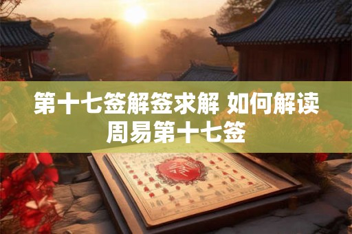 第十七签解签求解 如何解读周易第十七签