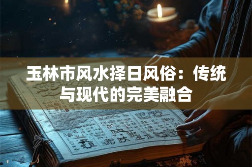 玉林市风水择日风俗：传统与现代的完美融合