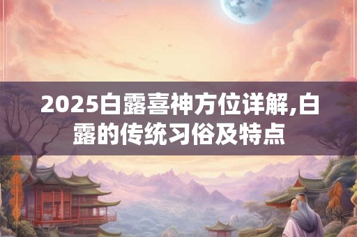 2025白露喜神方位详解,白露的传统习俗及特点