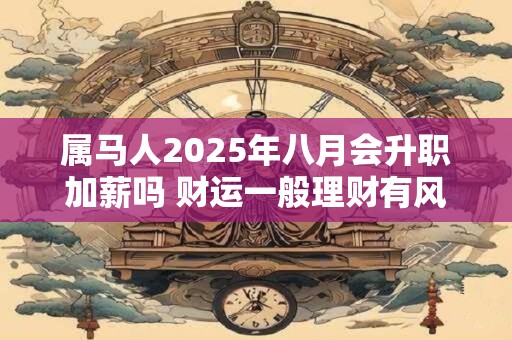 属马人2025年八月会升职加薪吗 财运一般理财有风险