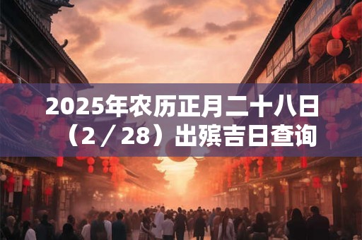 2026年农历正月二十八日（2／28）出殡吉日查询