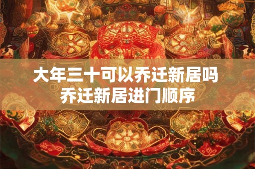 大年三十可以乔迁新居吗 乔迁新居进门顺序
