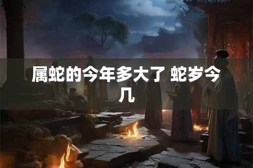 属蛇的今年多大了 蛇岁今几