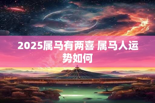 2025属马有两喜 属马人运势如何 2025属马有两喜 属马人运势如何