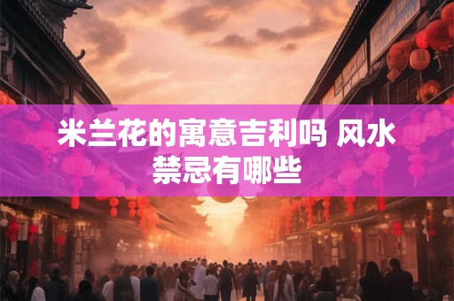 米兰花的寓意吉利吗 风水禁忌有哪些