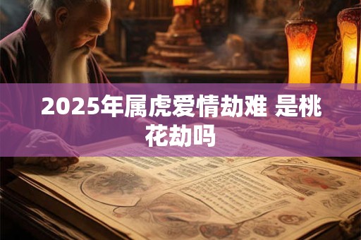 2025年属虎爱情劫难 是桃花劫吗