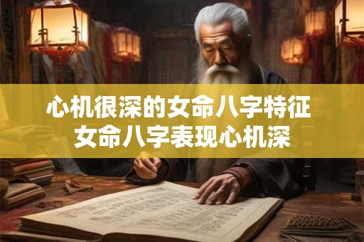 心机很深的女命八字特征 女命八字表现心机深