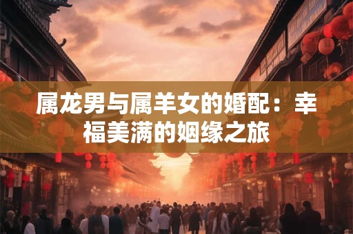 属龙男与属羊女的婚配：幸福美满的姻缘之旅