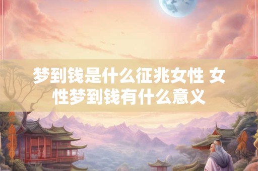 梦到钱是什么征兆女性 女性梦到钱有什么意义