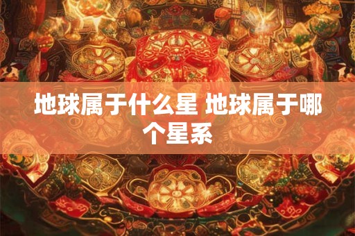 地球属于什么星 地球属于哪个星系