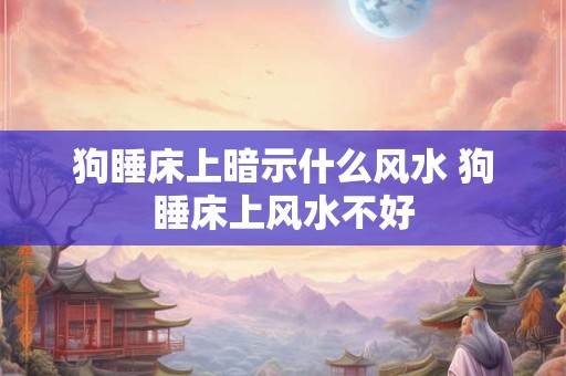 狗睡床上暗示什么风水 狗睡床上风水不好