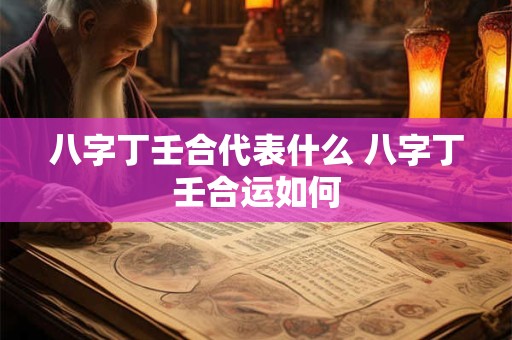八字丁壬合代表什么 八字丁壬合运如何
