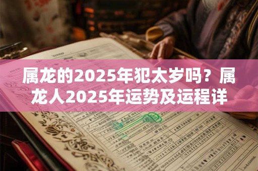 属龙的2025年犯太岁吗？属龙人2025年运势及运程详解