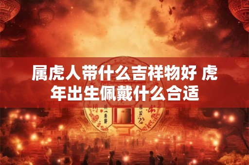 属虎人带什么吉祥物好 虎年出生佩戴什么合适