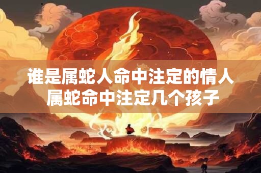 谁是属蛇人命中注定的情人 属蛇命中注定几个孩子