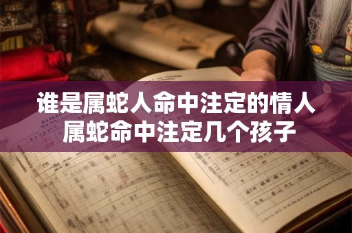 谁是属蛇人命中注定的情人 属蛇命中注定几个孩子