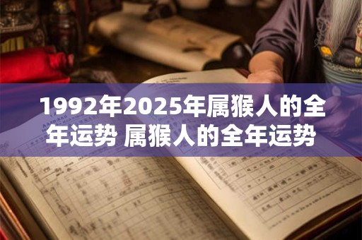 1992年2025年属猴人的全年运势 属猴人的全年运势1992年和2025年有何不同