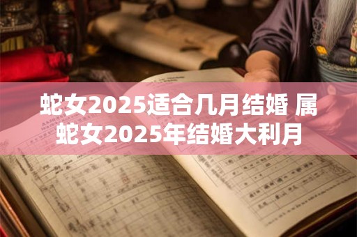 蛇女2025适合几月结婚 属蛇女2025年结婚大利月