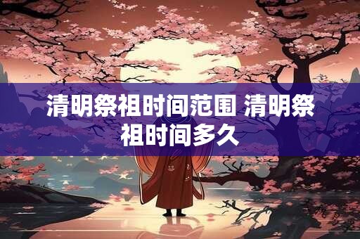 清明祭祖时间范围 清明祭祖时间多久