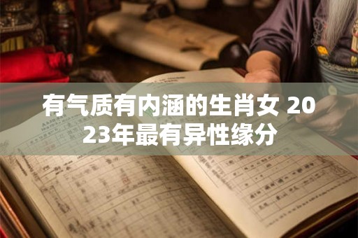 有气质有内涵的生肖女 2023年最有异性缘分