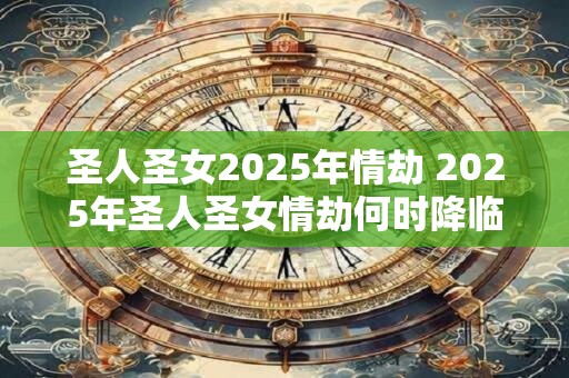 圣人圣女2025年情劫 2025年圣人圣女情劫何时降临