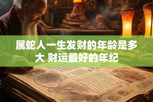 属蛇人一生发财的年龄是多大 财运最好的年纪