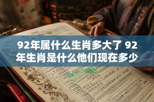 92年属什么生肖多大了 92年生肖是什么他们现在多少岁了