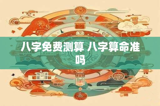八字免费测算 八字算命准吗