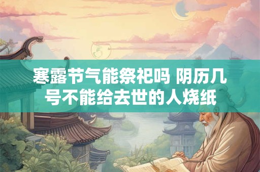 寒露节气能祭祀吗 阴历几号不能给去世的人烧纸