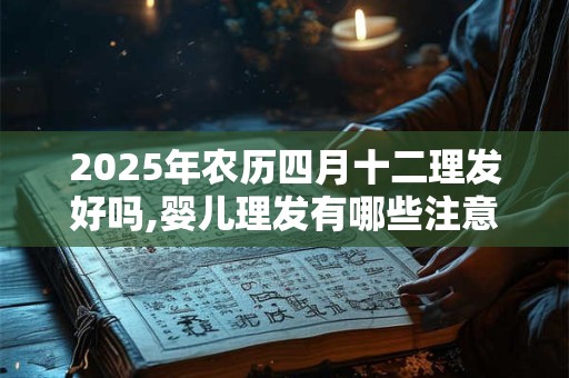 2025年农历四月十二理发好吗,婴儿理发有哪些注意事项？