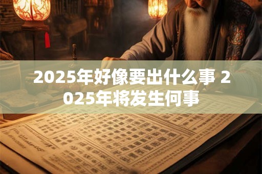 2025年好像要出什么事 2025年将发生何事