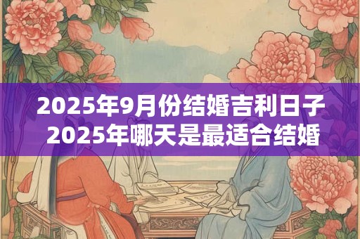 2025年9月份结婚吉利日子 2025年哪天是最适合结婚的吉利日
