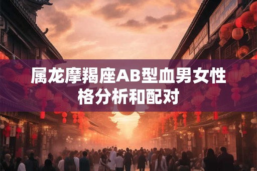 属龙摩羯座AB型血男女性格分析和配对
