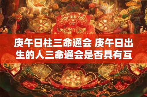 庚午日柱三命通会 庚午日出生的人三命通会是否具有互补性