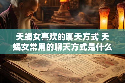 天蝎女喜欢的聊天方式 天蝎女常用的聊天方式是什么