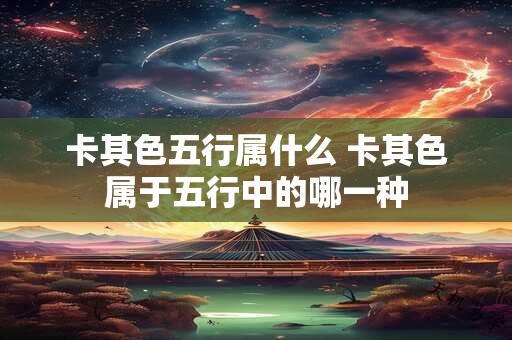 卡其色五行属什么 卡其色属于五行中的哪一种
