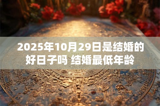 2025年10月29日是结婚的好日子吗 结婚最低年龄