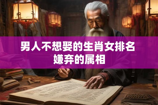 男人不想娶的生肖女排名 嫌弃的属相