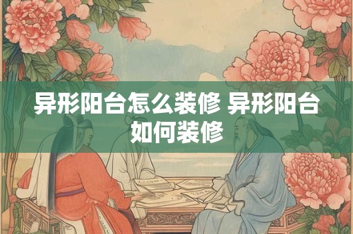 异形阳台怎么装修 异形阳台如何装修