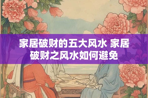家居破财的五大风水 家居破财之风水如何避免