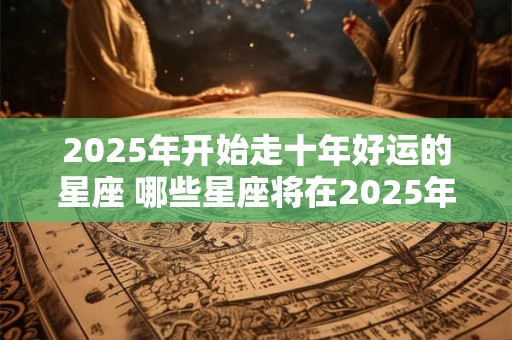 2026年开始走十年好运的星座 哪些星座将在2026年开始十年好运