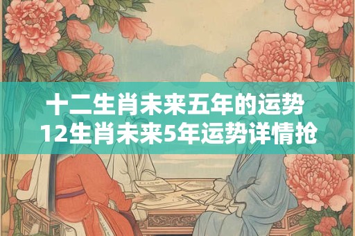十二生肖未来五年的运势 12生肖未来5年运势详情抢先看