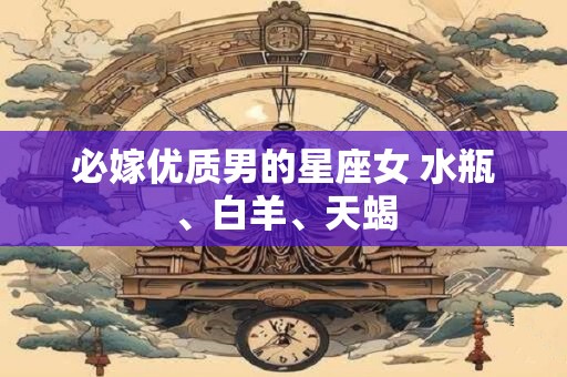 必嫁优质男的星座女 水瓶、白羊、天蝎