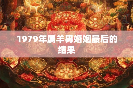 1979年属羊男婚姻最后的结果