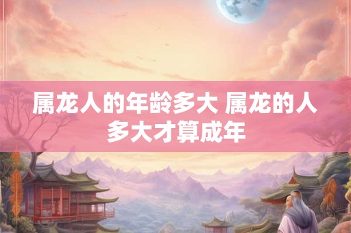 属龙人的年龄多大 属龙的人多大才算成年