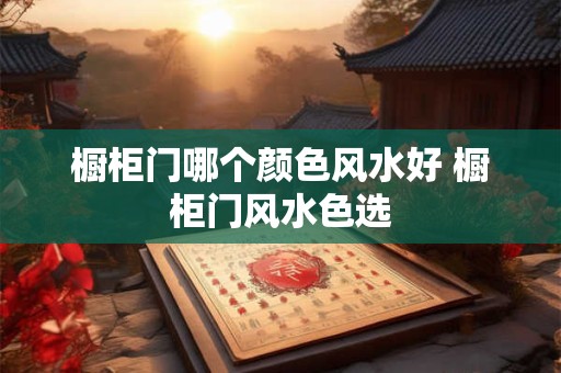 橱柜门哪个颜色风水好 橱柜门风水色选