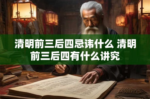 清明前三后四忌讳什么 清明前三后四有什么讲究