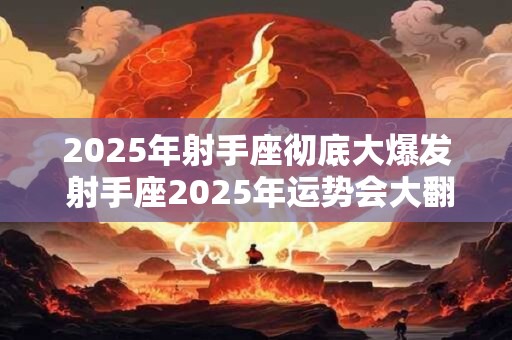 2025年射手座彻底大爆发 射手座2025年运势会大翻身吗 2025年射手座彻底大爆发 射手座2025年运势会大翻身吗