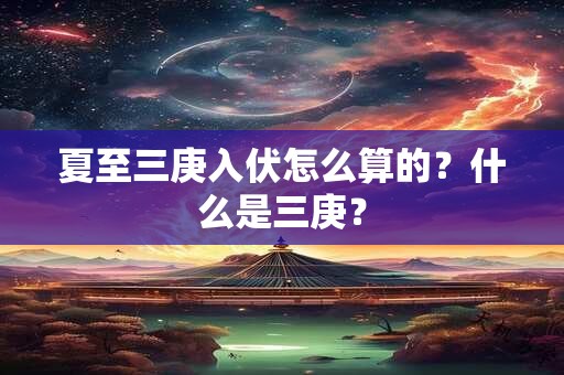 夏至三庚入伏怎么算的？什么是三庚？