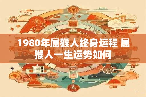 1980年属猴人终身运程 属猴人一生运势如何